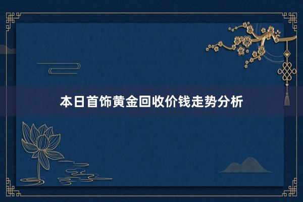 本日首饰黄金回收价钱走势分析