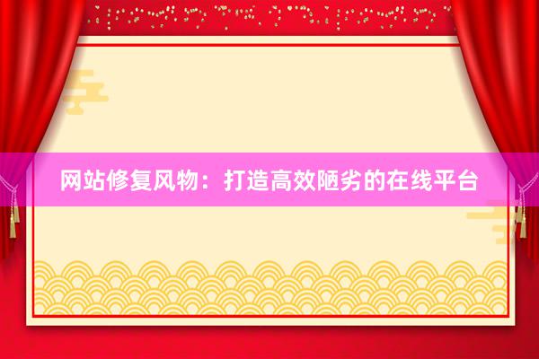网站修复风物：打造高效陋劣的在线平台