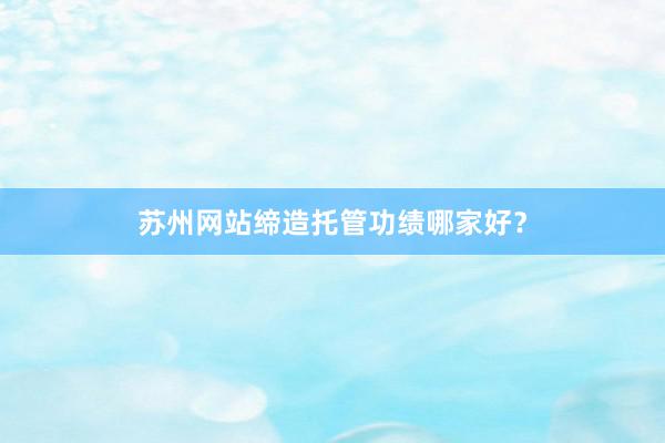 苏州网站缔造托管功绩哪家好？