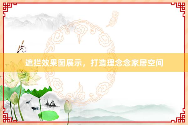 遮拦效果图展示，打造理念念家居空间