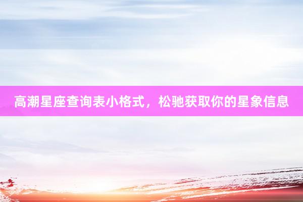 高潮星座查询表小格式，松驰获取你的星象信息