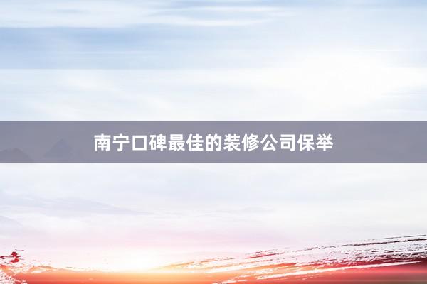 南宁口碑最佳的装修公司保举