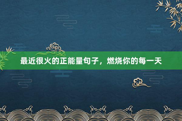 最近很火的正能量句子，燃烧你的每一天