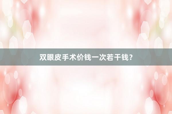 双眼皮手术价钱一次若干钱？