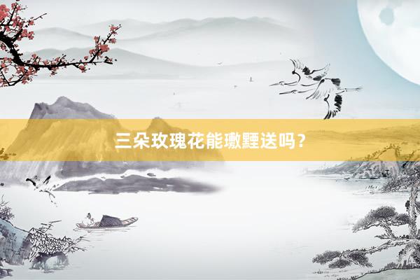 三朵玫瑰花能璷黫送吗？