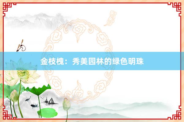 金枝槐：秀美园林的绿色明珠