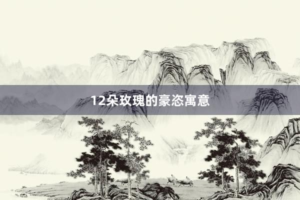 12朵玫瑰的豪恣寓意