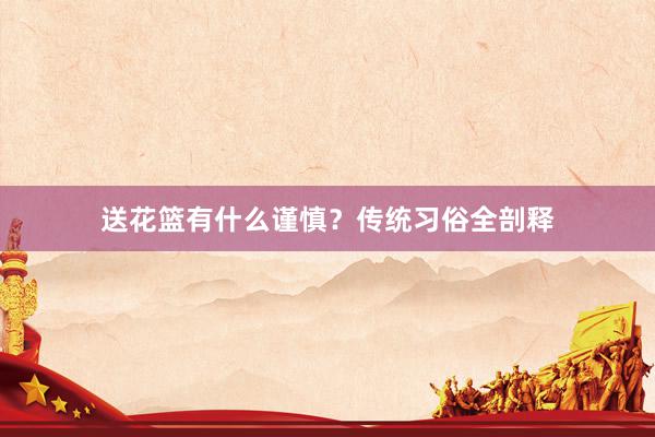 送花篮有什么谨慎？传统习俗全剖释