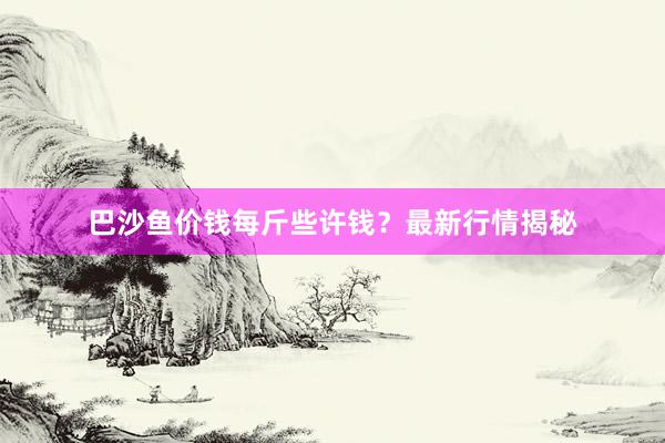巴沙鱼价钱每斤些许钱？最新行情揭秘