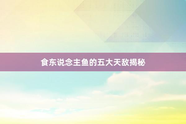 食东说念主鱼的五大天敌揭秘
